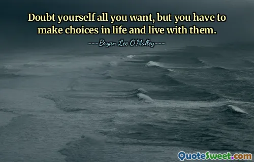 Dubiti di te stesso quanto vuoi, ma devi fare delle scelte nella vita e convivere con esse.