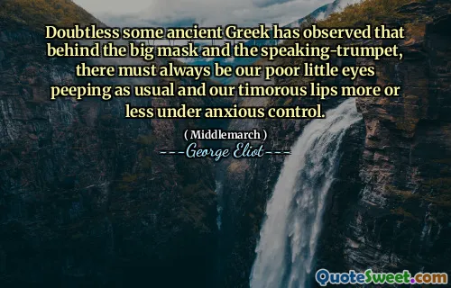 Doubtless some ancient Greek has observed that behind the big mask and the speaking-trumpet, there must always be our poor little eyes peeping as usual and our timorous lips more or less under anxious control.