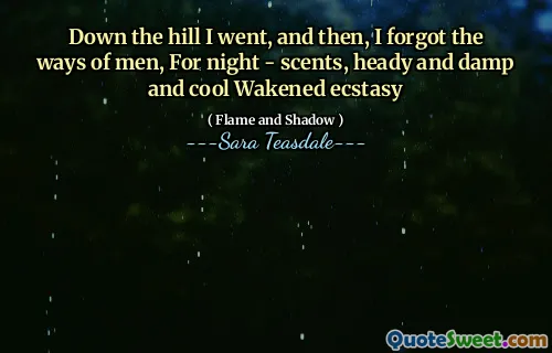 Down the hill I went, and then, I forgot the ways of men, For night - scents, heady and damp and cool Wakened ecstasy