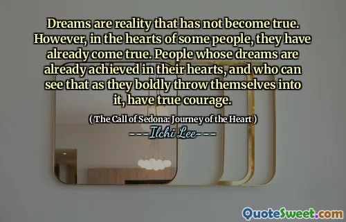 Dreams are reality that has not become true. However, in the hearts of some people, they have already come true. People whose dreams are already achieved in their hearts, and who can see that as they boldly throw themselves into it, have true courage.