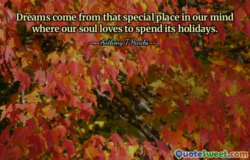 Dreams come from that special place in our mind where our soul loves to spend its holidays.