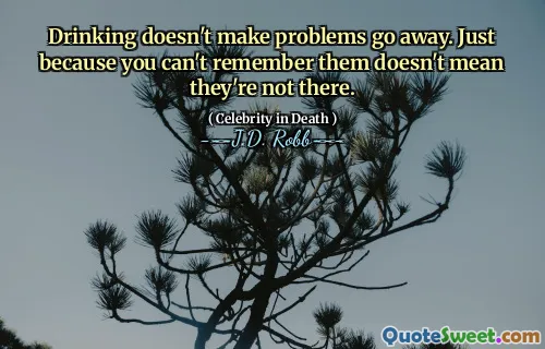 Drinking doesn't make problems go away. Just because you can't remember them doesn't mean they're not there.