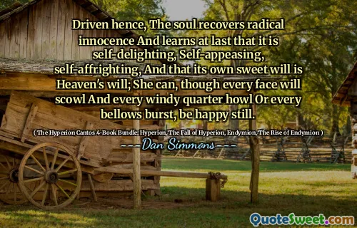 Driven hence, The soul recovers radical innocence And learns at last that it is self-delighting, Self-appeasing, self-affrighting, And that its own sweet will is Heaven's will; She can, though every face will scowl And every windy quarter howl Or every bellows burst, be happy still.