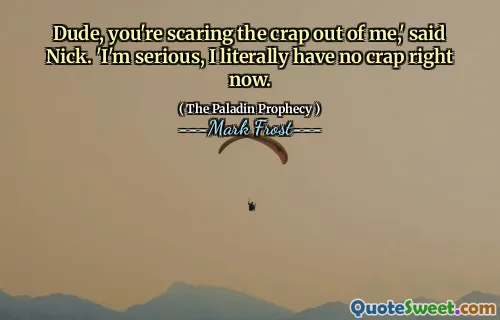 Dude, you're scaring the crap out of me,' said Nick. 'I'm serious, I literally have no crap right now.