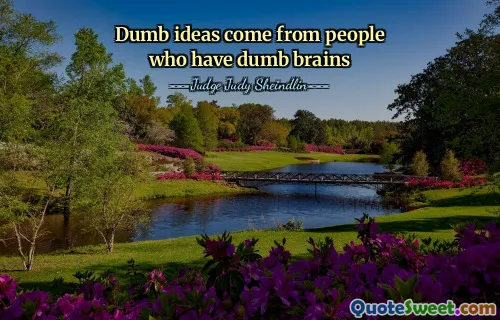 Dumb ideas come from people who have dumb brains