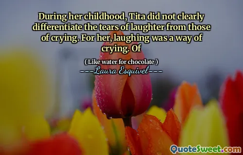 During her childhood, Tita did not clearly differentiate the tears of laughter from those of crying. For her, laughing was a way of crying. Of