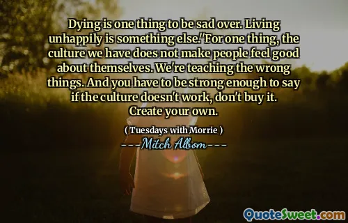 Morir es una cosa por la que estar triste. Vivir infeliz es otra cosa ''. Por un lado, la cultura que tenemos no hace que las personas se sientan bien consigo mismas. Estamos enseñando las cosas incorrectas. Y debes ser lo suficientemente fuerte como para decir que si la cultura no funciona, no la compres. Crea el tuyo.