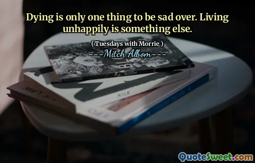 Dying is only one thing to be sad over. Living unhappily is something else.