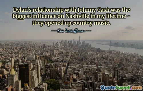 Dylan's relationship with Johnny Cash was the biggest influence on Nashville in my lifetime - they opened up country music.
