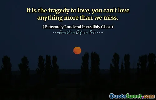 It is the tragedy to love, you can't love anything more than we miss.