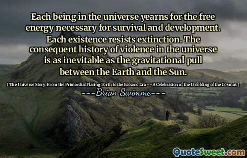 Each being in the universe yearns for the free energy necessary for survival and development. Each existence resists extinction. The consequent history of violence in the universe is as inevitable as the gravitational pull between the Earth and the Sun.