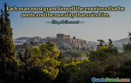 Each man must grant himself the emotions that he needs and the morality that suits him.