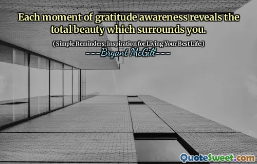 Each moment of gratitude awareness reveals the total beauty which surrounds you.