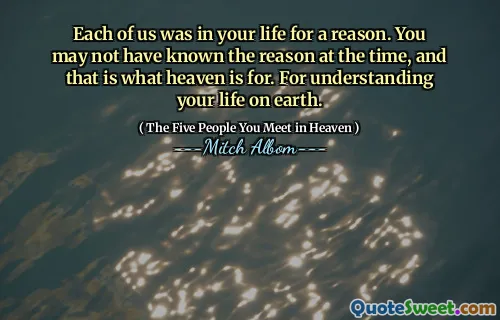 Ieder van ons was met een reden in je leven. Misschien wist je destijds de reden niet, en daar is de hemel voor. Voor het begrijpen van jouw leven op aarde.