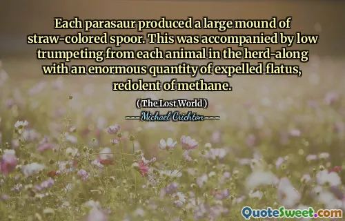 Each parasaur produced a large mound of straw-colored spoor. This was accompanied by low trumpeting from each animal in the herd-along with an enormous quantity of expelled flatus, redolent of methane.