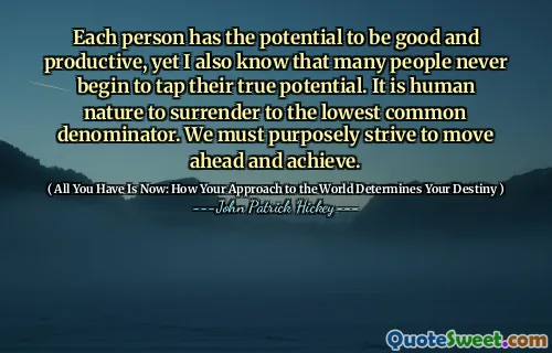 Each person has the potential to be good and productive, yet I also know that many people never begin to tap their true potential. It is human nature to surrender to the lowest common denominator. We must purposely strive to move ahead and achieve.