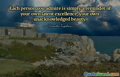 Each person you admire is simply a reminder of your own latent excellence, your own unacknowledged beauty.