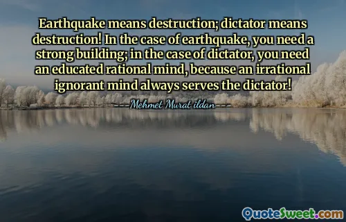 Earthquake means destruction; dictator means destruction! In the case of earthquake, you need a strong building; in the case of dictator, you need an educated rational mind, because an irrational ignorant mind always serves the dictator!