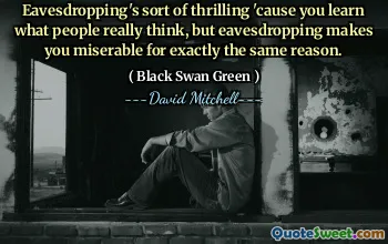 Eavesdropping's sort of thrilling 'cause you learn what people really think, but eavesdropping makes you miserable for exactly the same reason.