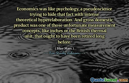 Economics was like psychology, a pseudoscience trying to hide that fact with intense theoretical hyperelaboration. And gross domestic product was one of those unfortunate measurement concepts, like inches or the British thermal unit, that ought to have been retired long before.