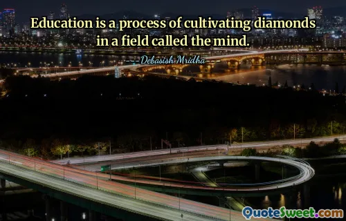 Education is a process of cultivating diamonds in a field called the mind.