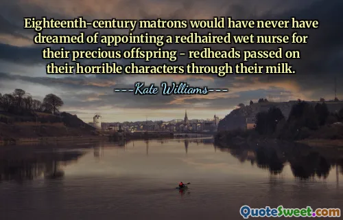 Eighteenth-century matrons would have never have dreamed of appointing a redhaired wet nurse for their precious offspring - redheads passed on their horrible characters through their milk.