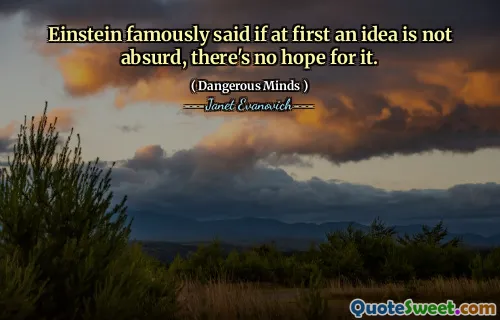 Einstein famously said if at first an idea is not absurd, there's no hope for it.