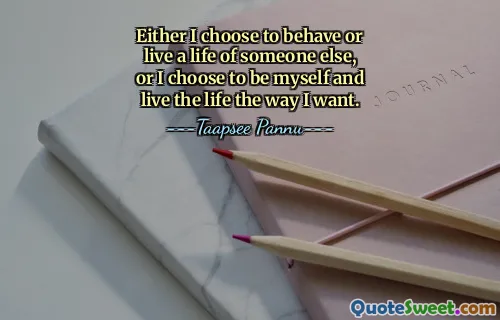 Either I choose to behave or live a life of someone else, or I choose to be myself and live the life the way I want.