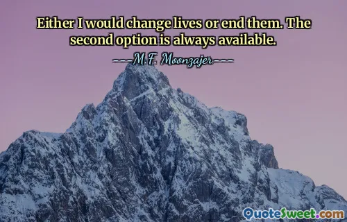 Either I would change lives or end them. The second option is always available.