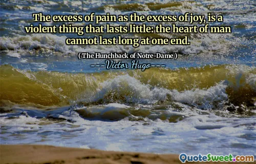 The excess of pain as the excess of joy, is a violent thing that lasts little: the heart of man cannot last long at one end.