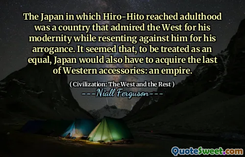 The Japan in which Hiro-Hito reached adulthood was a country that admired the West for his modernity while resenting against him for his arrogance. It seemed that, to be treated as an equal, Japan would also have to acquire the last of Western accessories: an empire.