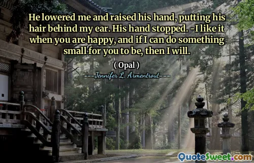 He lowered me and raised his hand, putting his hair behind my ear. His hand stopped. -I like it when you are happy, and if I can do something small for you to be, then I will.