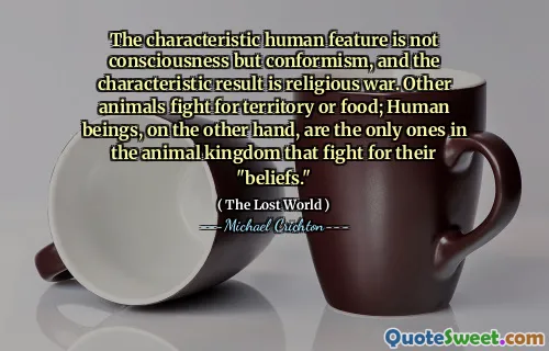 The characteristic human feature is not consciousness but conformism, and the characteristic result is religious war. Other animals fight for territory or food; Human beings, on the other hand, are the only ones in the animal kingdom that fight for their "beliefs."