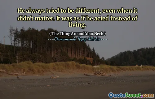 He always tried to be different, even when it didn't matter. It was as if he acted instead of living.
