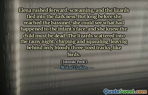Elena rushed forward, screaming, and the lizards fled into the darkness. But long before she reached the bassinet, she could see what had happened to the infant's face, and she knew the child must be dead. The lizards scattered into the rainy night, chirping and squealing, leaving behind only bloody three-toed tracks, like birds.