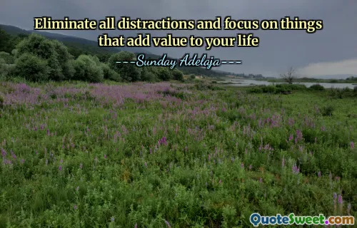Eliminate all distractions and focus on things that add value to your life
