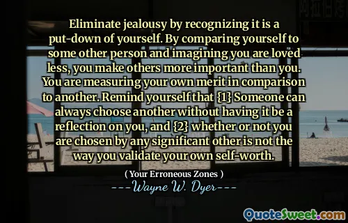 Eliminate jealousy by recognizing it is a put-down of yourself. By comparing yourself to some other person and imagining you are loved less, you make others more important than you. You are measuring your own merit in comparison to another. Remind yourself that {1} Someone can always choose another without having it be a reflection on you, and {2} whether or not you are chosen by any significant other is not the way you validate your own self-worth.