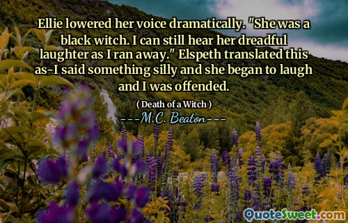 Ellie lowered her voice dramatically. "She was a black witch. I can still hear her dreadful laughter as I ran away." Elspeth translated this as-I said something silly and she began to laugh and I was offended.