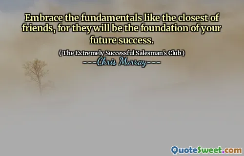 Embrace the fundamentals like the closest of friends, for they will be the foundation of your future success.