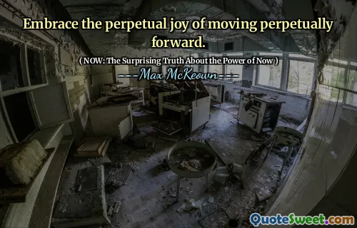 Embrace the perpetual joy of moving perpetually forward.