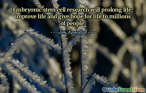 Embryonic stem cell research will prolong life, improve life and give hope for life to millions of people.