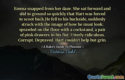 Emma snapped from her daze. She sat forward and slid to ground so quickly that Hart was forced to scoot back.He fell to his backside, suddenly struck with the image of how he must look: sprawled on the floor with a cockstand, a pair of pink drawers in his fist. Utterly ridiculous. Corrupt. Depraved. Hart couldn't help but grin.