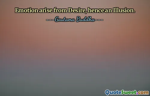 Emotion arise from Desire, hence an Illusion.