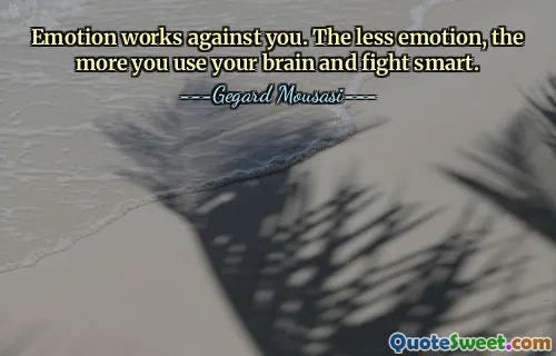 Emotion works against you. The less emotion, the more you use your brain and fight smart.