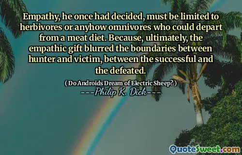 Empathy, he once had decided, must be limited to herbivores or anyhow omnivores who could depart from a meat diet. Because, ultimately, the empathic gift blurred the boundaries between hunter and victim, between the successful and the defeated.