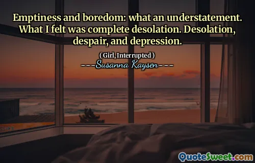 Emptiness and boredom: what an understatement. What I felt was complete desolation. Desolation, despair, and depression.