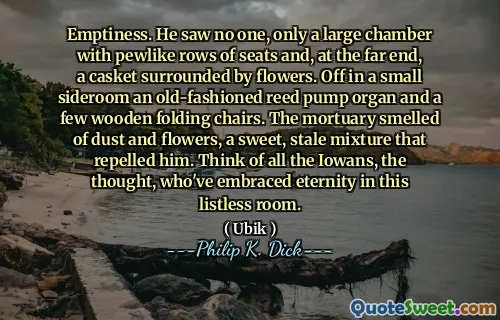 空虚。他没有看到一个人，只有一个带有锡式座椅的大房间，在远端，是一个棺材，被鲜花包围。在一个小型的室内室，一个老式的芦苇泵风琴和几张木制折叠椅。太平间闻到了灰尘和花朵的气味，一种甜美的陈旧混合物使他震惊。想想所有爱荷华州的想法，他们在这个无登记的房间里拥抱永恒的想法。