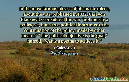In the most famous phrase of his masterpiece, about the war, published in 1832, Carl von Clausewitz considered the war "not merely a policy act, but a true political instrument, the continuation of the policy, made by other means." "The political objective is the goal," he said, "war is a means to achieve it."