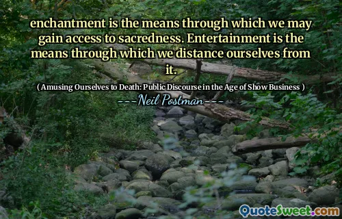 enchantment is the means through which we may gain access to sacredness. Entertainment is the means through which we distance ourselves from it.