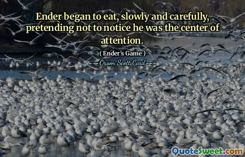 Ender began to eat, slowly and carefully, pretending not to notice he was the center of attention.